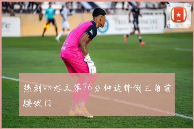 热刺vs尤文第76分钟边锋倒三角前腰破门