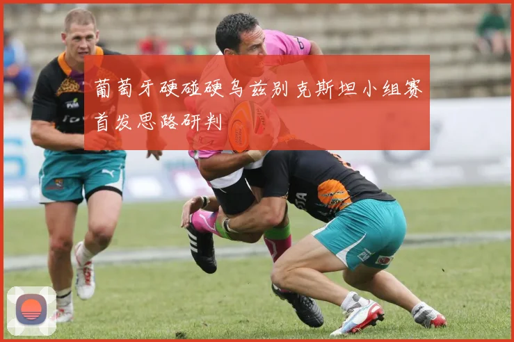 葡萄牙硬碰硬乌兹别克斯坦小组赛首发思路研判