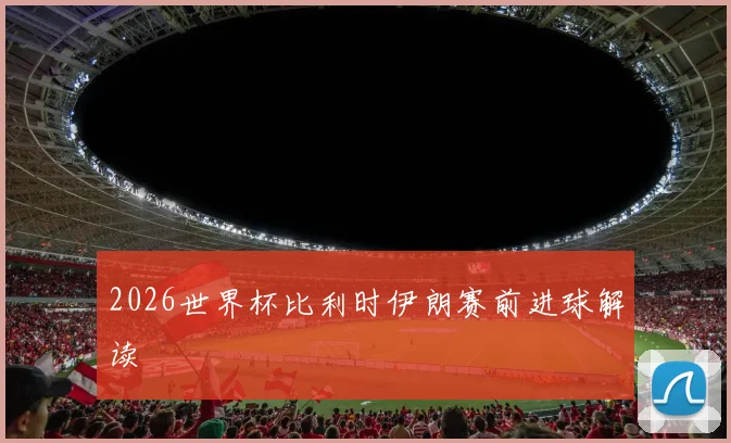 2026世界杯比利时伊朗赛前进球解读
