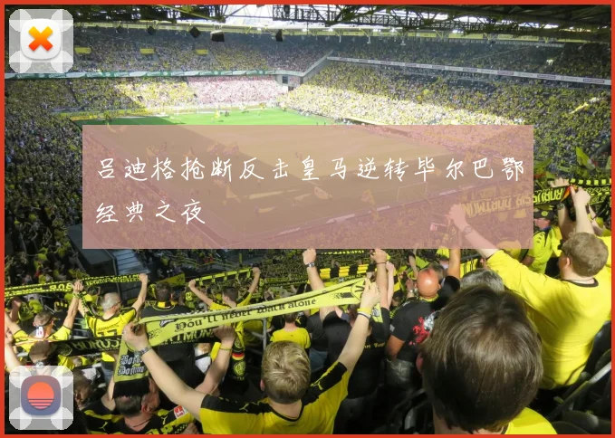 吕迪格抢断反击皇马逆转毕尔巴鄂经典之夜