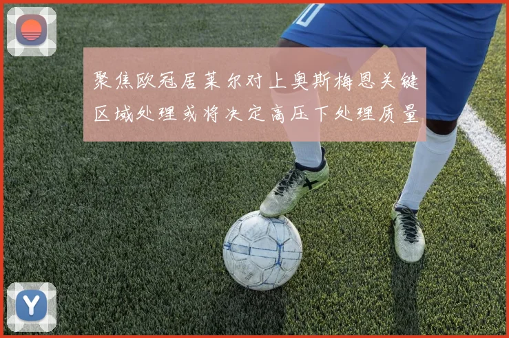 聚焦欧冠居莱尔对上奥斯梅恩关键区域处理或将决定高压下处理质量