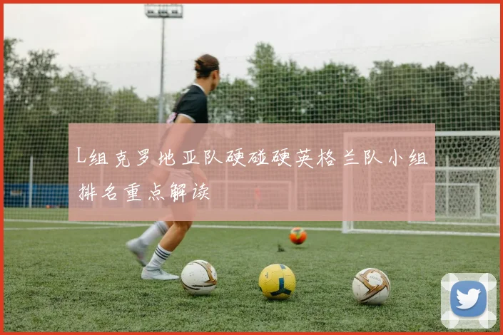 L组克罗地亚队硬碰硬英格兰队小组排名重点解读