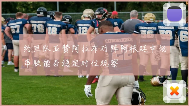 约旦队亚赞阿拉布对阵阿根廷中场串联能否稳定对位观察