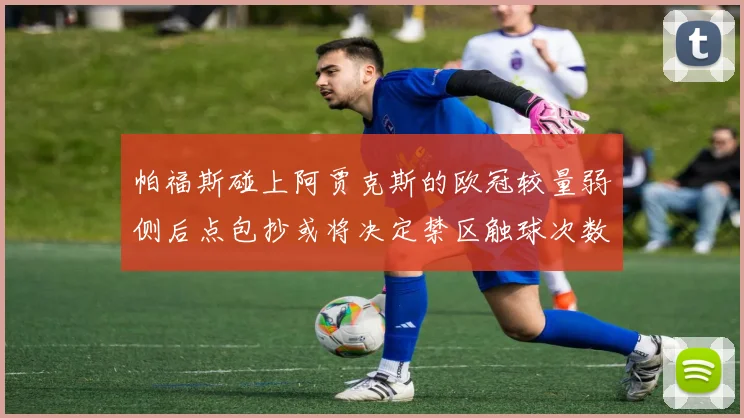 帕福斯碰上阿贾克斯的欧冠较量弱侧后点包抄或将决定禁区触球次数