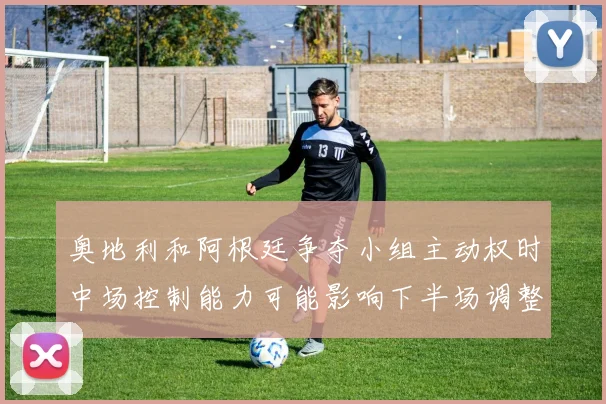 奥地利和阿根廷争夺小组主动权时中场控制能力可能影响下半场调整