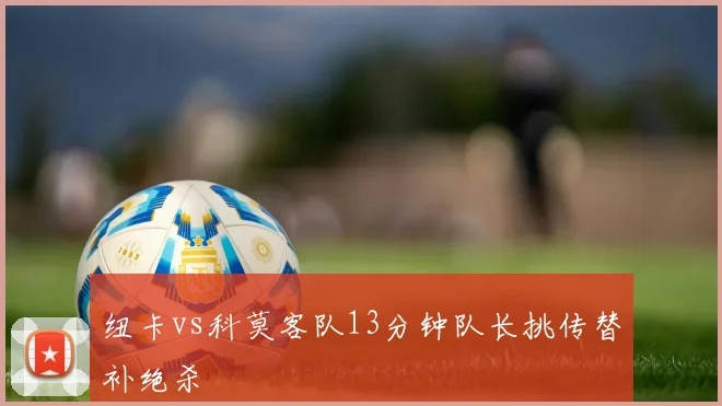 纽卡vs科莫客队13分钟队长挑传替补绝杀