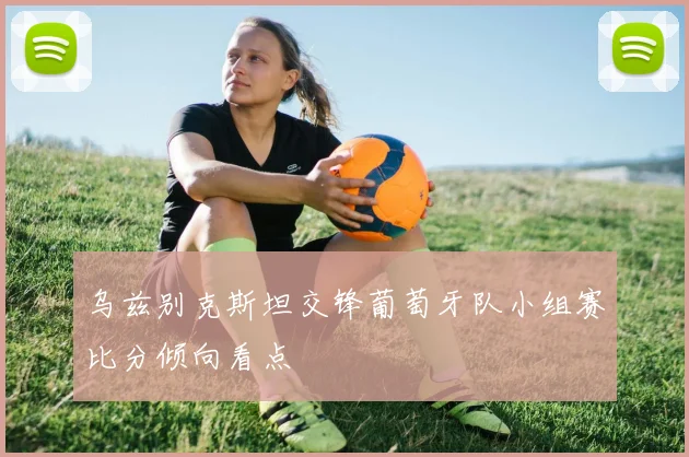 乌兹别克斯坦交锋葡萄牙队小组赛比分倾向看点