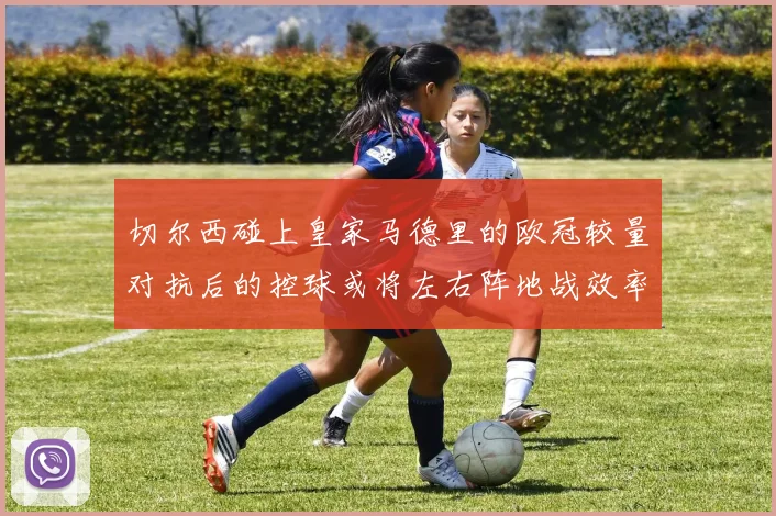 切尔西碰上皇家马德里的欧冠较量对抗后的控球或将左右阵地战效率