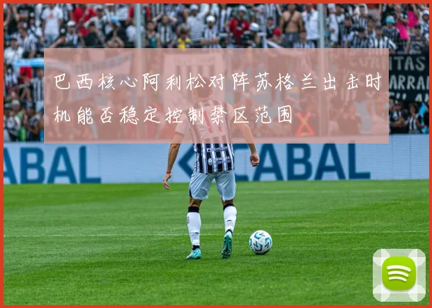 巴西核心阿利松对阵苏格兰出击时机能否稳定控制禁区范围