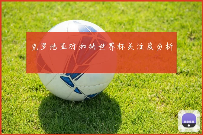 克罗地亚对加纳世界杯关注度分析