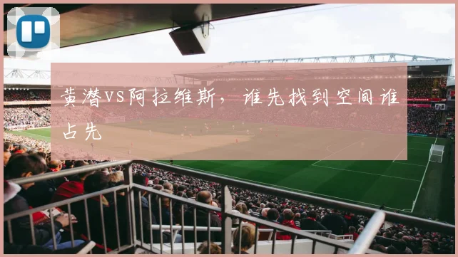黄潜vs阿拉维斯，谁先找到空间谁占先