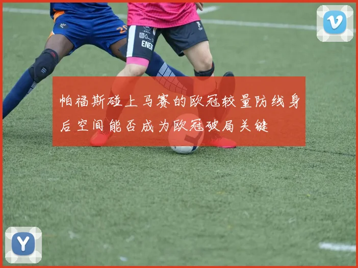 帕福斯碰上马赛的欧冠较量防线身后空间能否成为欧冠破局关键