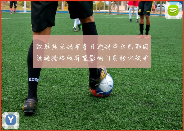 欧冠焦点战布鲁日迎战毕尔巴鄂前场逼抢路线有望影响门前转化效率