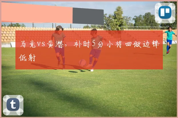 马竞vs黄潜，补时5分小将回做边锋低射