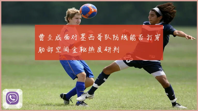 曹圭成面对墨西哥队防线能否打穿肋部空间金靴热度研判